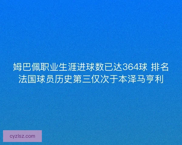 姆巴佩职业生涯进球数已达364球 排名法国球员历史第三仅次于本泽马亨利