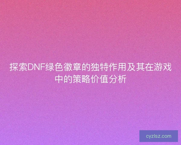 探索DNF绿色徽章的独特作用及其在游戏中的策略价值分析