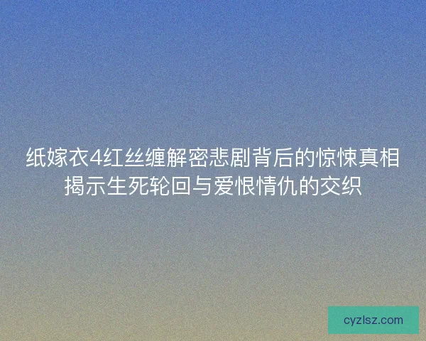 纸嫁衣4红丝缠解密悲剧背后的惊悚真相揭示生死轮回与爱恨情仇的交织