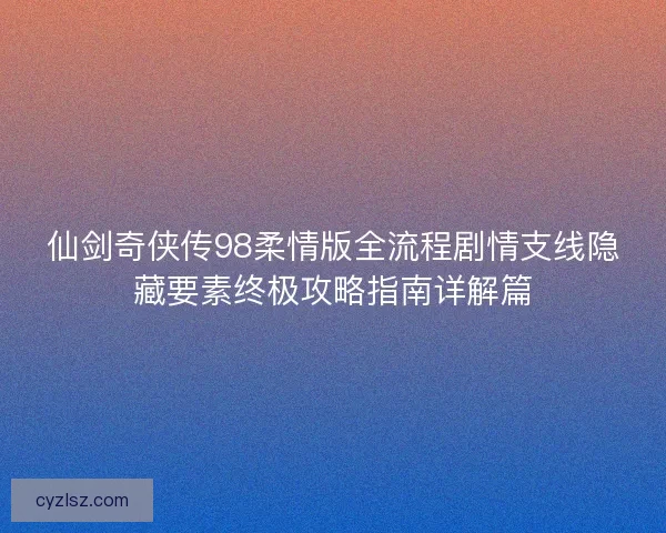 仙剑奇侠传98柔情版全流程剧情支线隐藏要素终极攻略指南详解篇