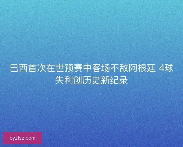 巴西首次在世预赛中客场不敌阿根廷 4球失利创历史新纪录