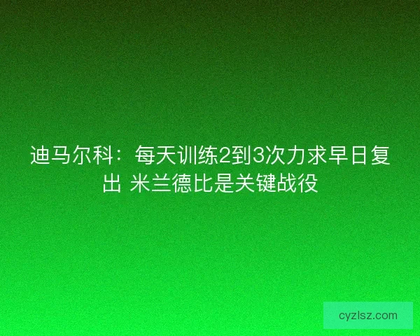 迪马尔科：每天训练2到3次力求早日复出 米兰德比是关键战役