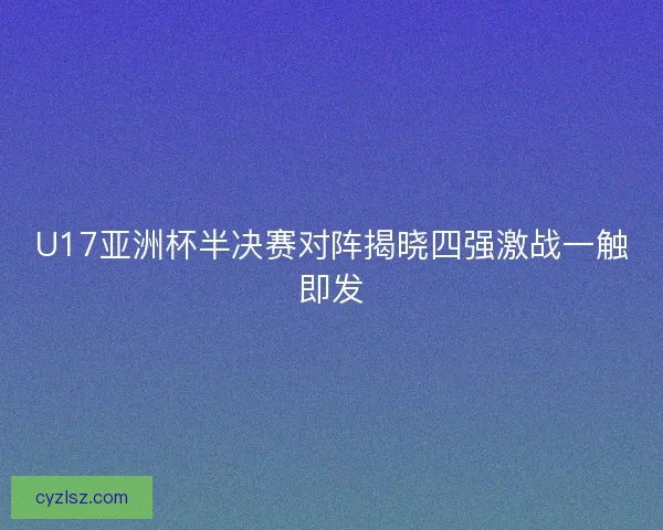 U17亚洲杯半决赛对阵揭晓四强激战一触即发