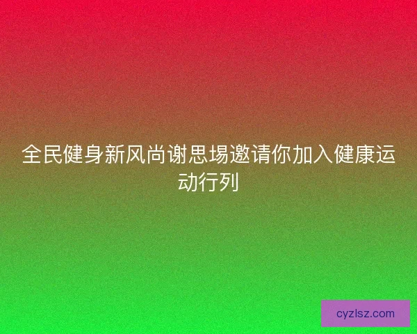 全民健身新风尚谢思埸邀请你加入健康运动行列